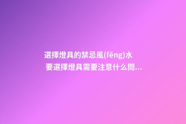 選擇燈具的禁忌風(fēng)水 要選擇燈具需要注意什么問(wèn)題